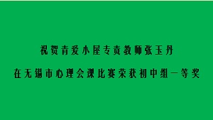 祝贺青爱小屋专责教师张玉丹在无锡市心理会课比赛荣获初中组一等奖