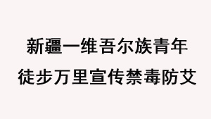 新疆一维吾尔族青年徒步万里宣传禁毒防艾