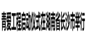 【中国报道网】青爱工程启动仪式在湖南省长沙市举行