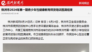 【株洲新闻网】株洲市2024年第一期青少年性健康教育师资培训圆满结束