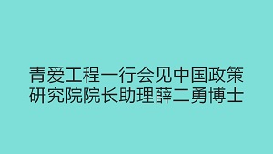 青爱工程一行会见中国政策研究院院长助理薛二勇博士